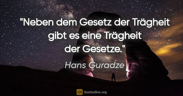 Hans Guradze Zitat: "Neben dem Gesetz der Trägheit gibt es
eine Trägheit der Gesetze."