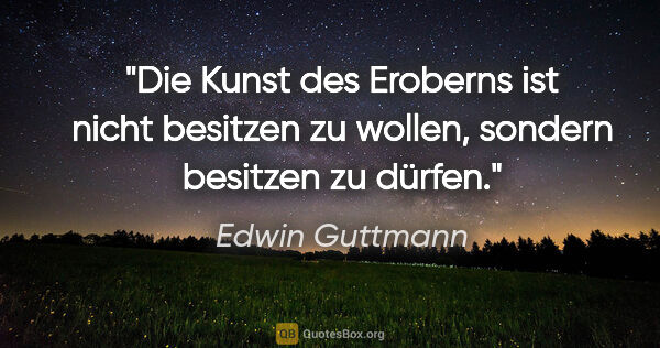 Edwin Guttmann Zitat: "Die Kunst des Eroberns ist nicht besitzen zu wollen, sondern..."