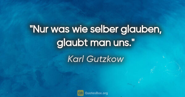 Karl Gutzkow Zitat: "Nur was wie selber glauben, glaubt man uns."