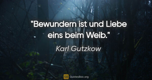 Karl Gutzkow Zitat: "Bewundern ist und Liebe eins beim Weib."