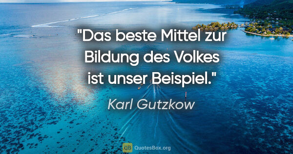 Karl Gutzkow Zitat: "Das beste Mittel zur Bildung des Volkes ist unser Beispiel."