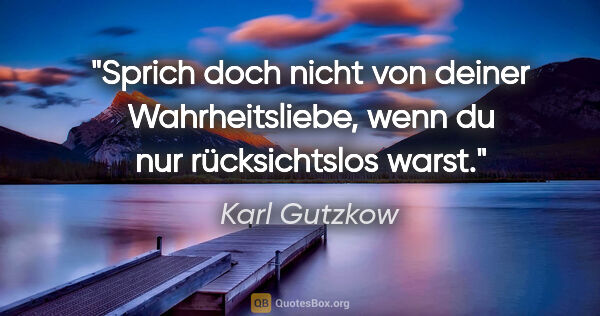 Karl Gutzkow Zitat: "Sprich doch nicht von deiner Wahrheitsliebe, wenn du nur..."