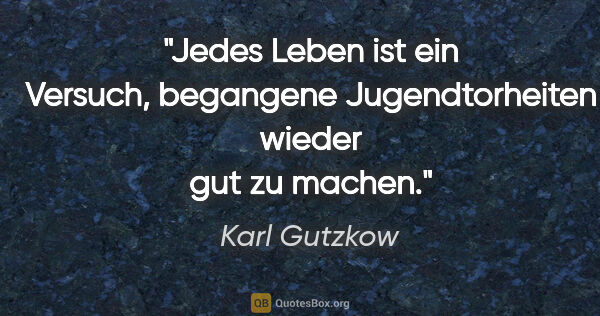 Karl Gutzkow Zitat: "Jedes Leben ist ein Versuch, begangene Jugendtorheiten wieder..."