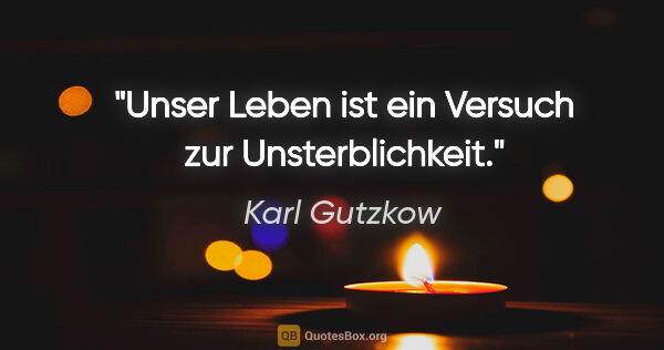 Karl Gutzkow Zitat: "Unser Leben ist ein Versuch zur Unsterblichkeit."