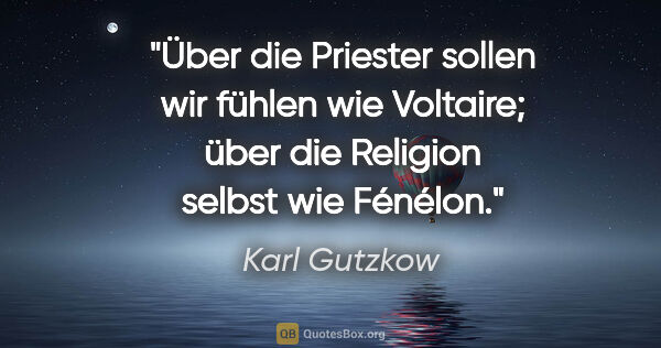 Karl Gutzkow Zitat: "Über die Priester sollen wir fühlen wie Voltaire; über die..."