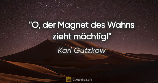 Karl Gutzkow Zitat: "O, der Magnet des Wahns zieht mächtig!"