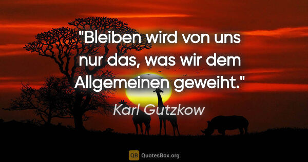 Karl Gutzkow Zitat: "Bleiben wird von uns nur das, was wir dem Allgemeinen geweiht."