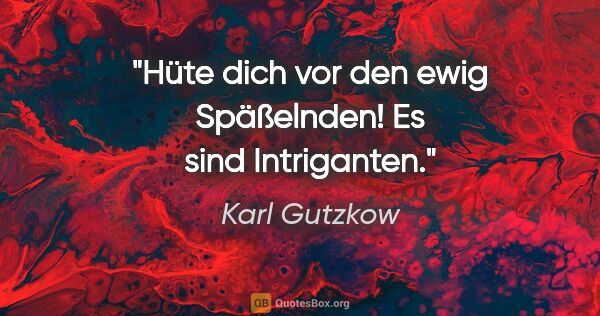Karl Gutzkow Zitat: "Hüte dich vor den ewig Späßelnden! Es sind Intriganten."