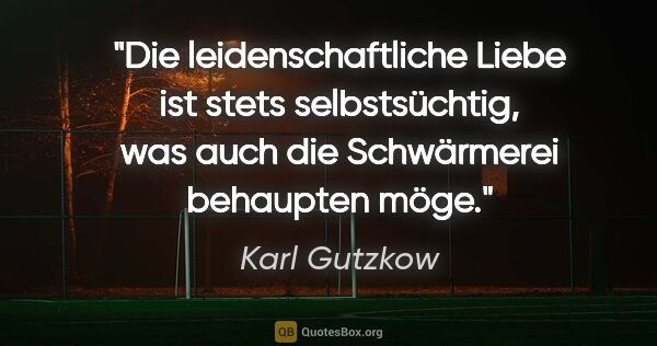 Karl Gutzkow Zitat: "Die leidenschaftliche Liebe ist stets selbstsüchtig, was auch..."