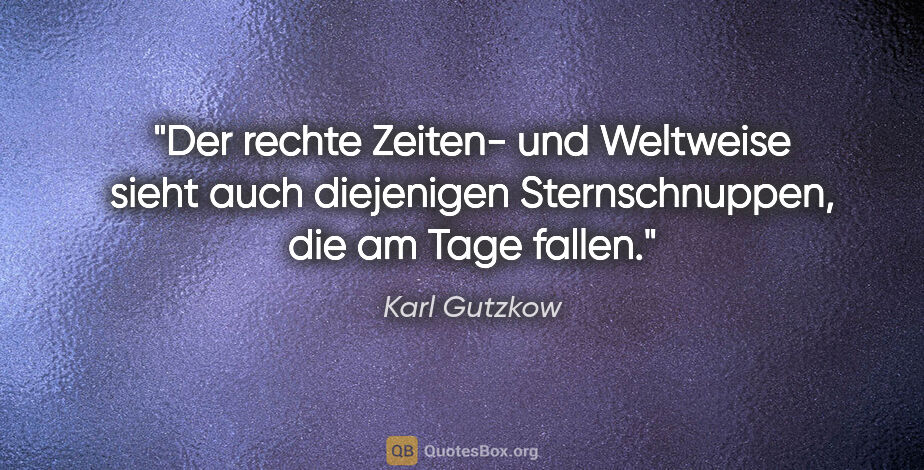 Karl Gutzkow Zitat: "Der rechte Zeiten- und Weltweise sieht auch diejenigen..."