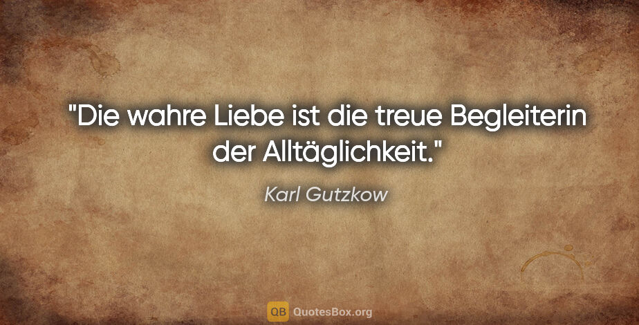 Karl Gutzkow Zitat: "Die wahre Liebe ist die treue Begleiterin der Alltäglichkeit."