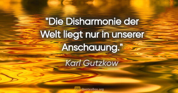 Karl Gutzkow Zitat: "Die Disharmonie der Welt liegt nur in unserer Anschauung."