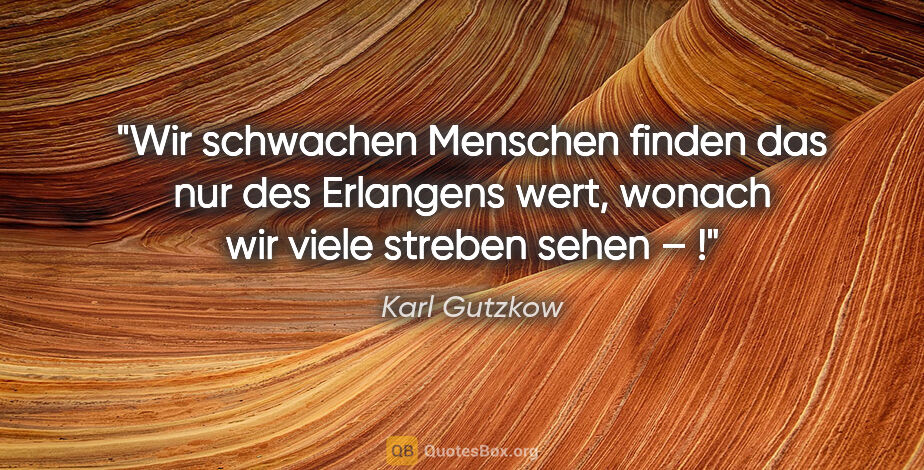 Karl Gutzkow Zitat: "Wir schwachen Menschen finden das nur des Erlangens..."