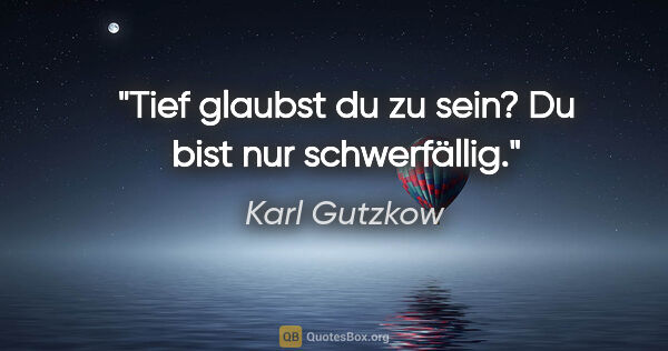 Karl Gutzkow Zitat: "Tief glaubst du zu sein? Du bist nur schwerfällig."