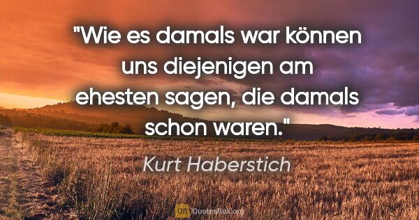 Kurt Haberstich Zitat: "Wie es damals war können uns diejenigen am ehesten sagen, die..."