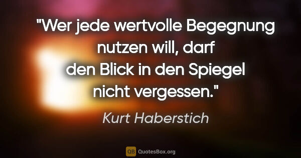 Kurt Haberstich Zitat: "Wer jede wertvolle Begegnung nutzen will, darf den Blick in..."