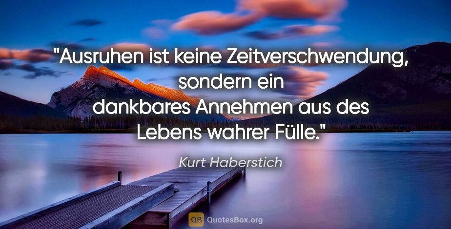 Kurt Haberstich Zitat: "Ausruhen ist keine Zeitverschwendung, sondern ein dankbares..."