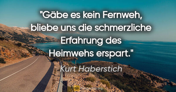 Kurt Haberstich Zitat: "Gäbe es kein Fernweh, bliebe uns die schmerzliche Erfahrung..."