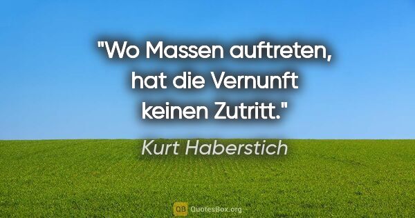 Kurt Haberstich Zitat: "Wo Massen auftreten, hat die Vernunft keinen Zutritt."