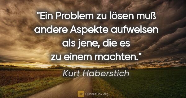 Kurt Haberstich Zitat: "Ein Problem zu lösen muß andere Aspekte aufweisen als jene,..."