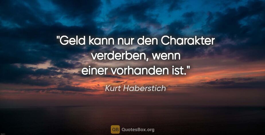 Kurt Haberstich Zitat: "Geld kann nur den Charakter verderben,
wenn einer vorhanden ist."