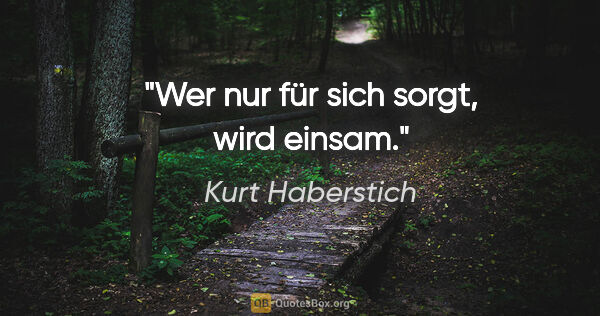 Kurt Haberstich Zitat: "Wer nur für sich sorgt, wird einsam."