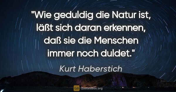 Kurt Haberstich Zitat: "Wie geduldig die Natur ist, läßt sich daran erkennen, daß sie..."