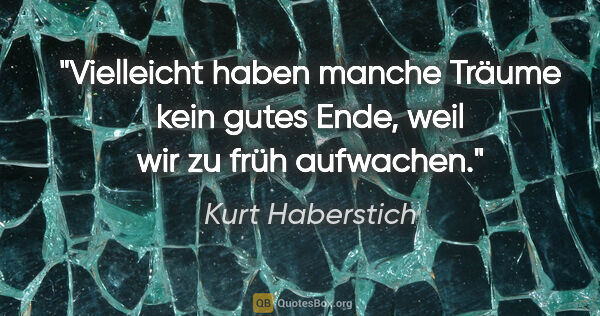 Kurt Haberstich Zitat: "Vielleicht haben manche Träume kein gutes Ende, weil wir zu..."