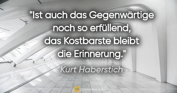 Kurt Haberstich Zitat: "Ist auch das Gegenwärtige noch so erfüllend,
das Kostbarste..."