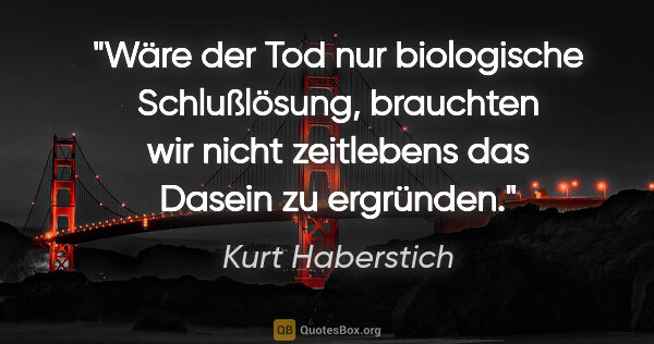 Kurt Haberstich Zitat: "Wäre der Tod nur biologische Schlußlösung, brauchten wir nicht..."