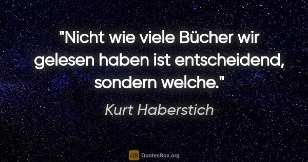 Kurt Haberstich Zitat: "Nicht wie viele Bücher wir gelesen haben ist entscheidend,..."