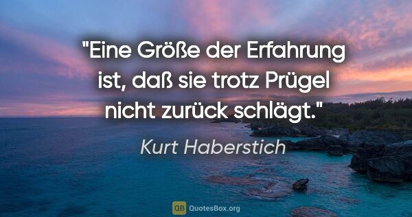 Kurt Haberstich Zitat: "Eine Größe der Erfahrung ist, daß sie trotz Prügel nicht..."