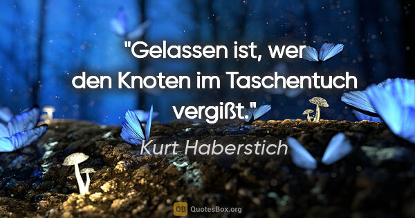 Kurt Haberstich Zitat: "Gelassen ist, wer den Knoten im Taschentuch vergißt."