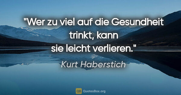 Kurt Haberstich Zitat: "Wer zu viel auf die Gesundheit trinkt,
kann sie leicht verlieren."