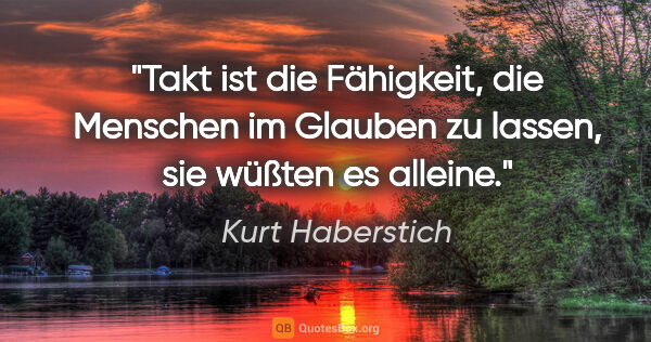 Kurt Haberstich Zitat: "Takt ist die Fähigkeit, die Menschen im Glauben zu lassen,
sie..."