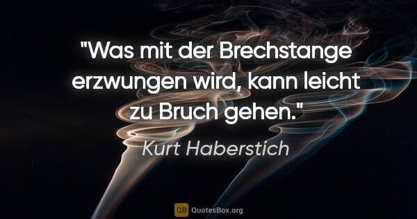 Kurt Haberstich Zitat: "Was mit der Brechstange erzwungen wird, kann leicht zu Bruch..."