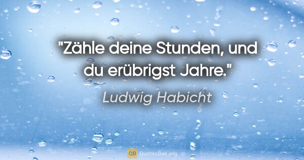 Ludwig Habicht Zitat: "Zähle deine Stunden, und du erübrigst Jahre."