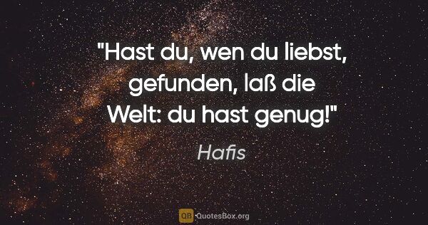 Hafis Zitat: "Hast du, wen du liebst, gefunden, laß die Welt: du hast genug!"