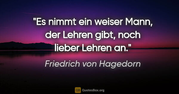 Friedrich von Hagedorn Zitat: "Es nimmt ein weiser Mann, der Lehren gibt, noch lieber Lehren an."