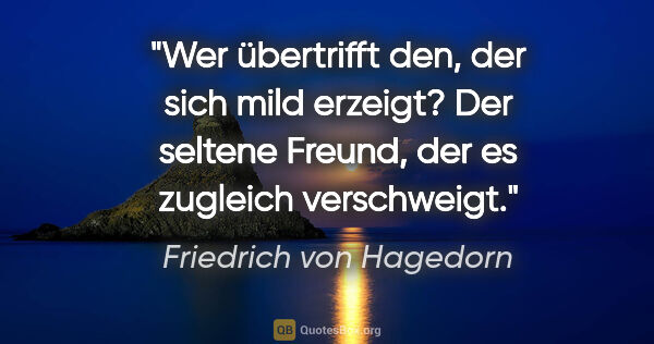 Friedrich von Hagedorn Zitat: "Wer übertrifft den, der sich mild erzeigt?
Der seltene Freund,..."
