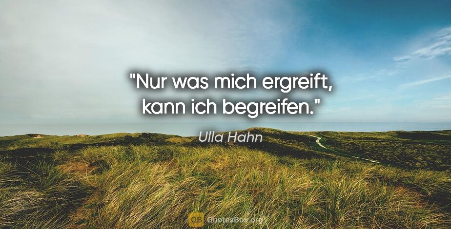 Ulla Hahn Zitat: "Nur was mich ergreift, kann ich begreifen."