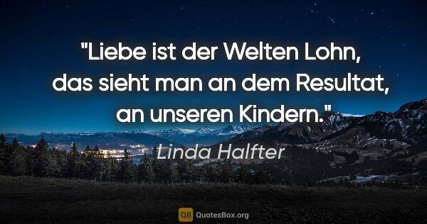 Linda Halfter Zitat: "Liebe ist der Welten Lohn, das sieht man an dem Resultat, 
an..."