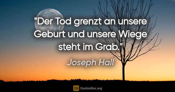 Joseph Hall Zitat: "Der Tod grenzt an unsere Geburt und unsere Wiege steht im Grab."