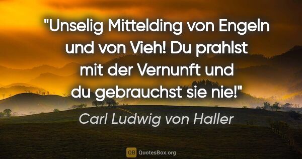 Carl Ludwig von Haller Zitat: "Unselig Mittelding von Engeln und von Vieh!
Du prahlst mit der..."