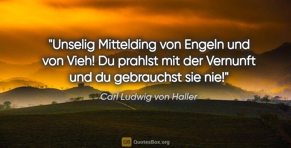 Carl Ludwig von Haller Zitat: "Unselig Mittelding von Engeln und von Vieh!
Du prahlst mit der..."