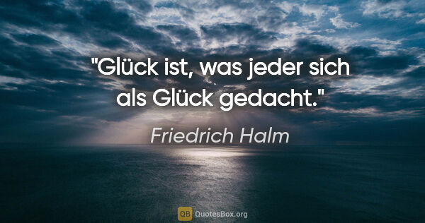 Friedrich Halm Zitat: "Glück ist, was jeder sich als Glück gedacht."