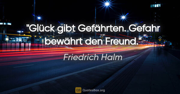 Friedrich Halm Zitat: "Glück gibt Gefährten. Gefahr bewährt den Freund."