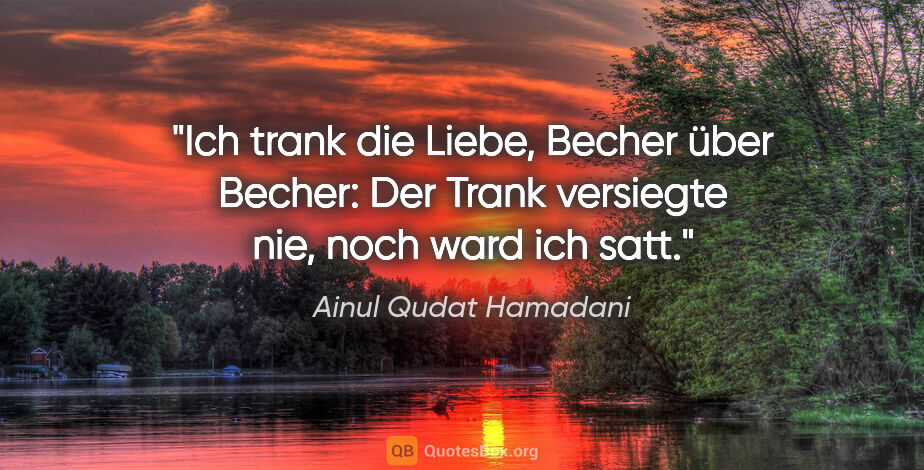 Ainul Qudat Hamadani Zitat: "Ich trank die Liebe, Becher über Becher:
Der Trank versiegte..."