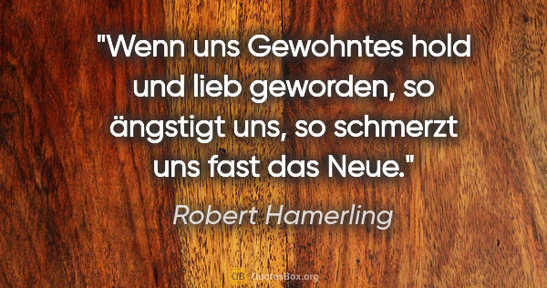 Robert Hamerling Zitat: "Wenn uns Gewohntes hold und lieb geworden,
so ängstigt uns, so..."