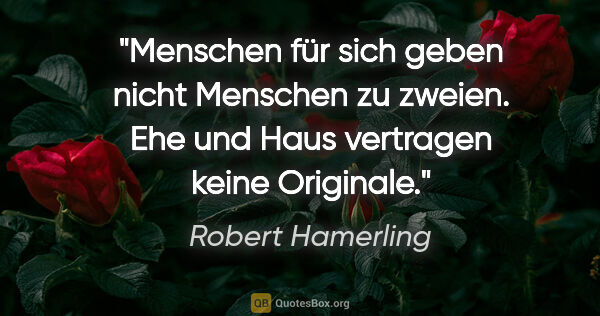 Robert Hamerling Zitat: "Menschen für sich geben nicht Menschen zu zweien.
Ehe und Haus..."